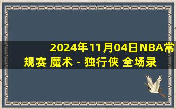 2024年11月04日NBA常规赛 魔术 - 独行侠 全场录像